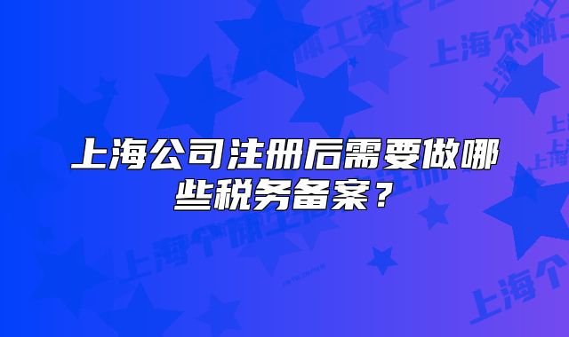 上海公司注冊后需要做哪些稅務(wù)備案？
