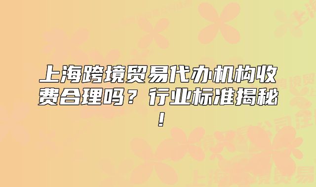 上海跨境貿(mào)易代辦機(jī)構(gòu)收費(fèi)合理嗎？行業(yè)標(biāo)準(zhǔn)揭秘！