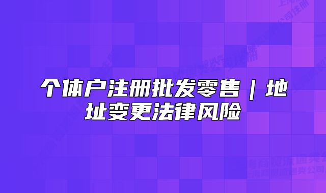 個(gè)體戶注冊(cè)批發(fā)零售｜地址變更法律風(fēng)險(xiǎn)