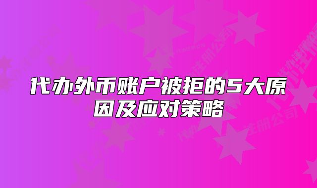 代辦外幣賬戶被拒的5大原因及應(yīng)對策略