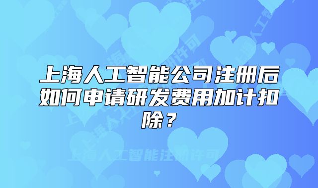 上海人工智能公司注冊(cè)后如何申請(qǐng)研發(fā)費(fèi)用加計(jì)扣除？