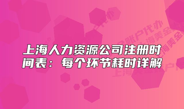 上海人力資源公司注冊時間表：每個環(huán)節(jié)耗時詳解