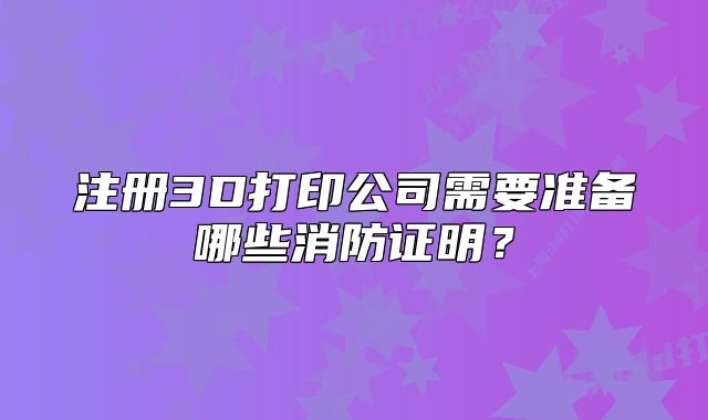 注冊(cè)3D打印公司需要準(zhǔn)備哪些消防證明？
