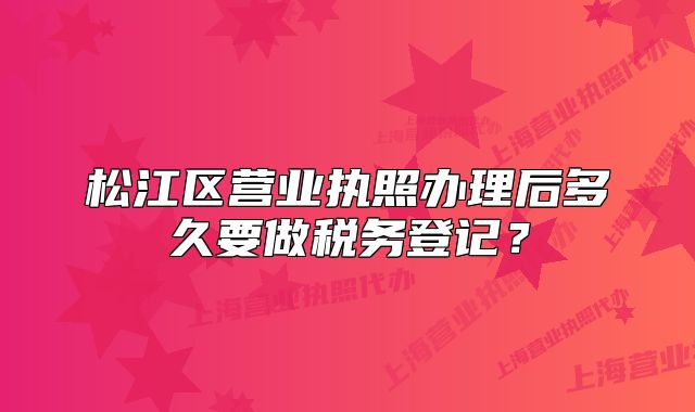 松江區(qū)營業(yè)執(zhí)照辦理后多久要做稅務(wù)登記？