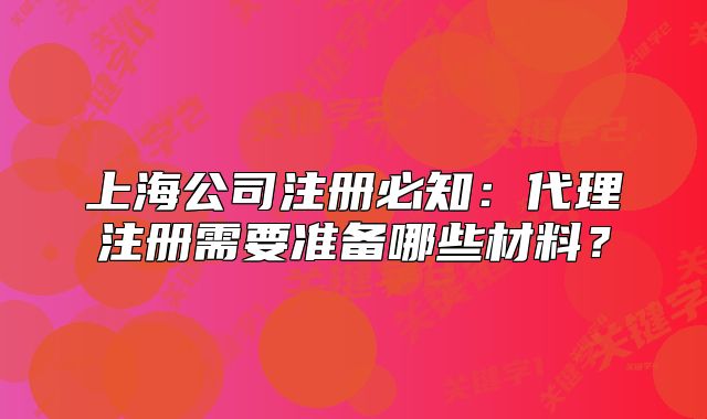 上海公司注冊必知：代理注冊需要準(zhǔn)備哪些材料？
