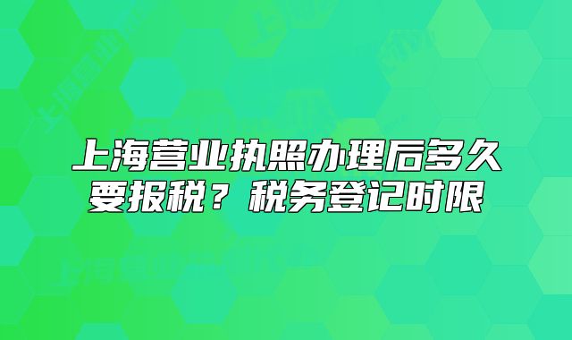 上海營業(yè)執(zhí)照辦理后多久要報稅？稅務(wù)登記時限