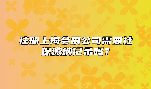 注冊上海會(huì)展公司需要社保繳納記錄嗎？