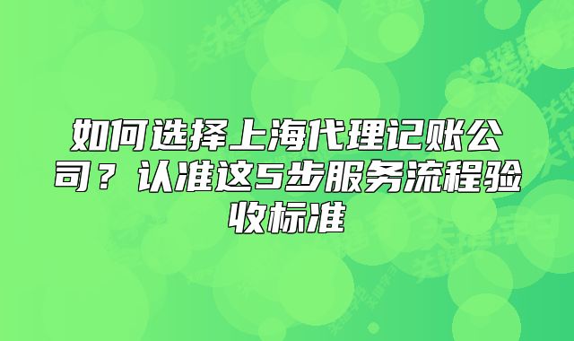如何選擇上海代理記賬公司？認(rèn)準(zhǔn)這5步服務(wù)流程驗(yàn)收標(biāo)準(zhǔn)