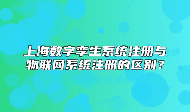 上海數(shù)字孿生系統(tǒng)注冊(cè)與物聯(lián)網(wǎng)系統(tǒng)注冊(cè)的區(qū)別？