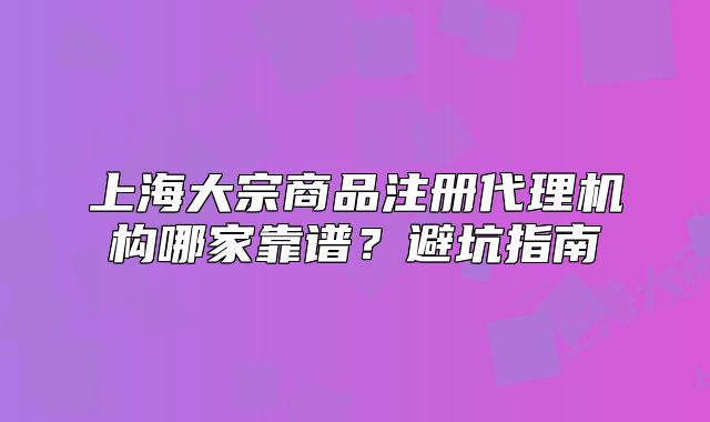 上海大宗商品注冊(cè)代理機(jī)構(gòu)哪家靠譜？避坑指南