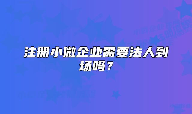 注冊(cè)小微企業(yè)需要法人到場(chǎng)嗎？