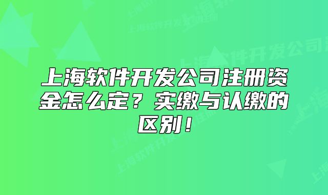 上海軟件開(kāi)發(fā)公司注冊(cè)資金怎么定？實(shí)繳與認(rèn)繳的區(qū)別！