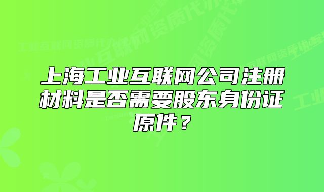上海工業(yè)互聯(lián)網(wǎng)公司注冊材料是否需要股東身份證原件？