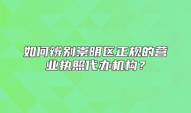 如何辨別崇明區(qū)正規(guī)的營業(yè)執(zhí)照代辦機構(gòu)？