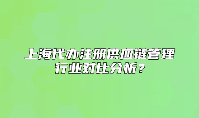上海代辦注冊供應(yīng)鏈管理行業(yè)對比分析？