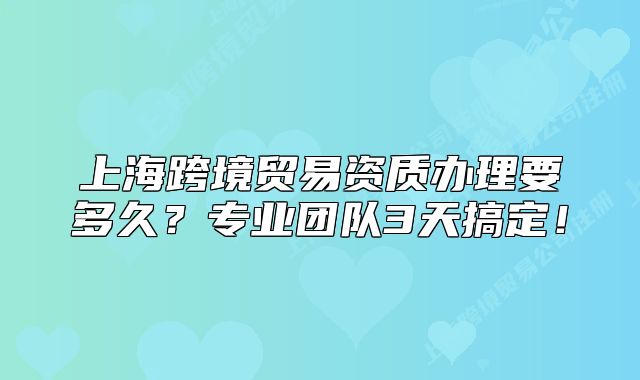 上?？缇迟Q(mào)易資質(zhì)辦理要多久？專業(yè)團(tuán)隊(duì)3天搞定！