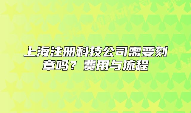 上海注冊科技公司需要刻章嗎？費(fèi)用與流程
