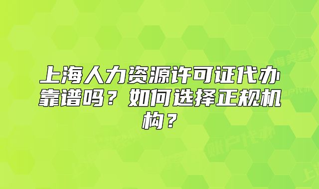 上海人力資源許可證代辦靠譜嗎？如何選擇正規(guī)機(jī)構(gòu)？