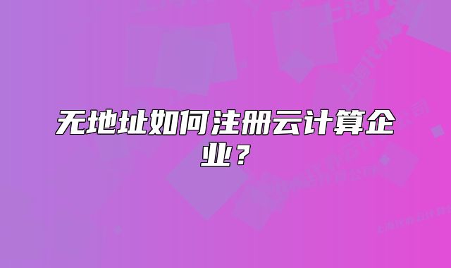 無(wú)地址如何注冊(cè)云計(jì)算企業(yè)？