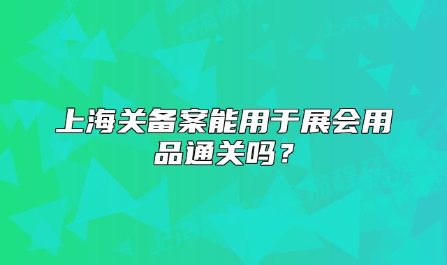 上海關(guān)備案能用于展會(huì)用品通關(guān)嗎？