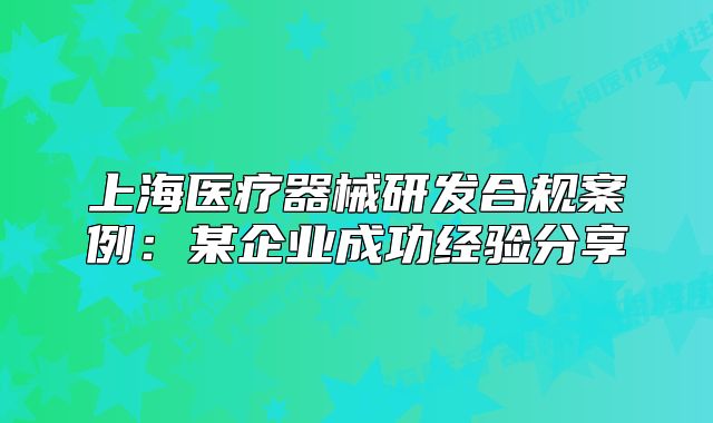 上海醫(yī)療器械研發(fā)合規(guī)案例：某企業(yè)成功經(jīng)驗(yàn)分享