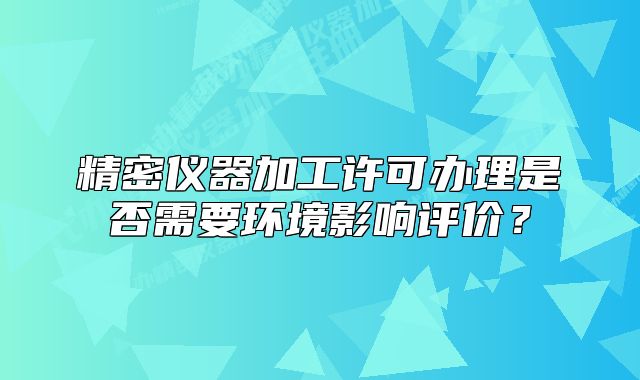 精密儀器加工許可辦理是否需要環(huán)境影響評(píng)價(jià)？