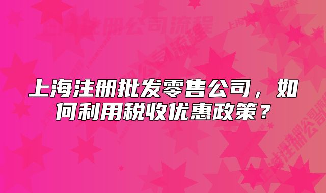 上海注冊(cè)批發(fā)零售公司，如何利用稅收優(yōu)惠政策？
