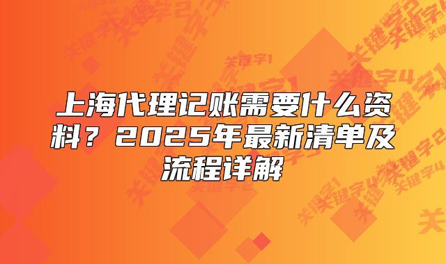 上海代理記賬需要什么資料？2025年最新清單及流程詳解