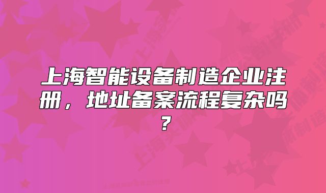 上海智能設(shè)備制造企業(yè)注冊，地址備案流程復(fù)雜嗎？