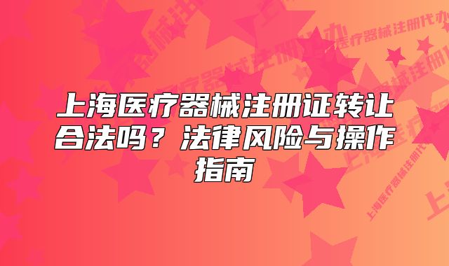 上海醫(yī)療器械注冊證轉(zhuǎn)讓合法嗎？法律風(fēng)險與操作指南