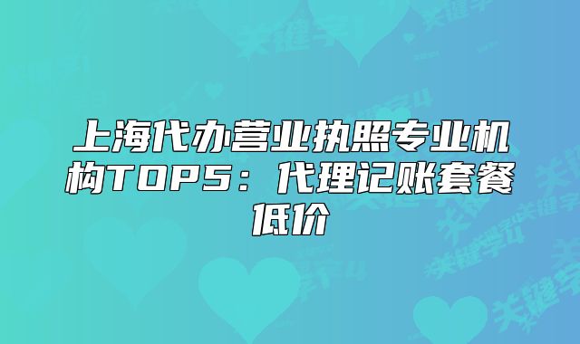 上海代辦營業(yè)執(zhí)照專業(yè)機(jī)構(gòu)TOP5：代理記賬套餐低價(jià)