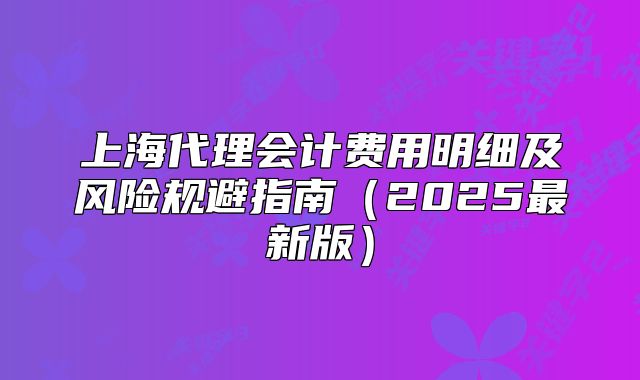 上海代理會計費用明細及風(fēng)險規(guī)避指南（2025最新版）