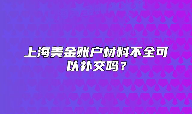 上海美金賬戶材料不全可以補(bǔ)交嗎？