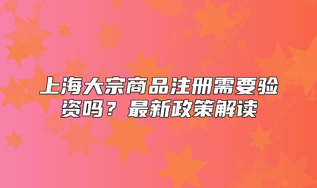 上海大宗商品注冊需要驗資嗎？最新政策解讀