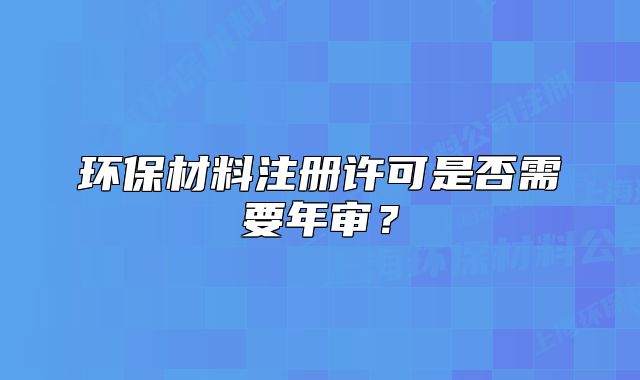 環(huán)保材料注冊(cè)許可是否需要年審？
