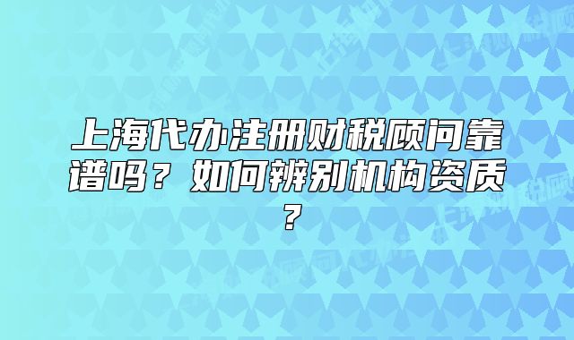 上海代辦注冊(cè)財(cái)稅顧問靠譜嗎？如何辨別機(jī)構(gòu)資質(zhì)？