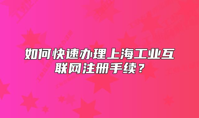 如何快速辦理上海工業(yè)互聯(lián)網(wǎng)注冊(cè)手續(xù)？