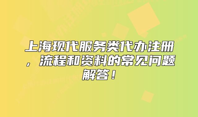 上?，F(xiàn)代服務(wù)類代辦注冊，流程和資料的常見問題解答！