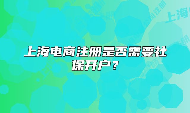 上海電商注冊是否需要社保開戶？