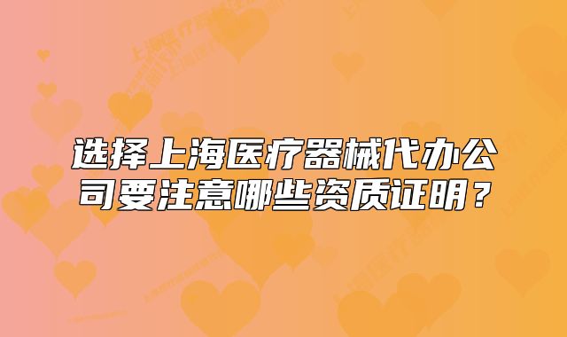 選擇上海醫(yī)療器械代辦公司要注意哪些資質(zhì)證明？