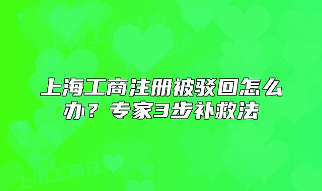 上海工商注冊(cè)被駁回怎么辦？專(zhuān)家3步補(bǔ)救法