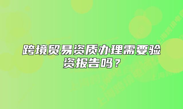 跨境貿(mào)易資質辦理需要驗資報告嗎？
