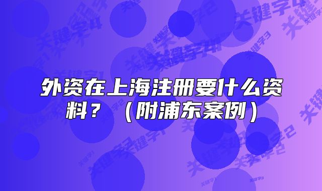 外資在上海注冊(cè)要什么資料？（附浦東案例）