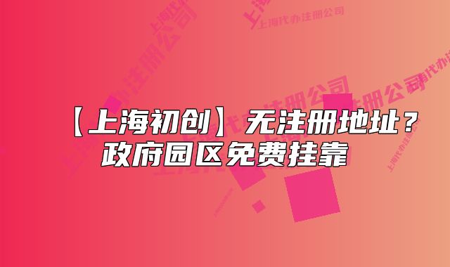 【上海初創(chuàng)】無注冊地址？政府園區(qū)免費掛靠