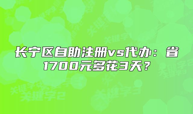 長寧區(qū)自助注冊vs代辦：省1700元多花3天？