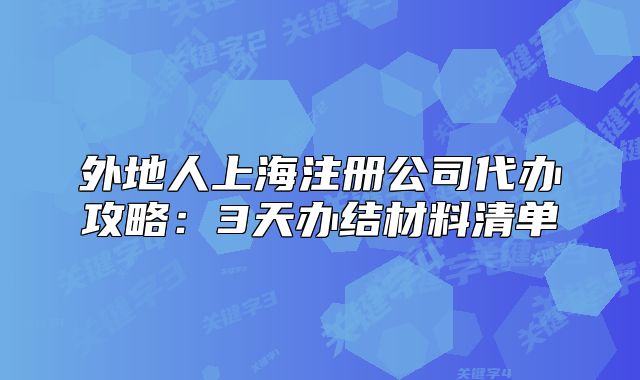 外地人上海注冊(cè)公司代辦攻略：3天辦結(jié)材料清單
