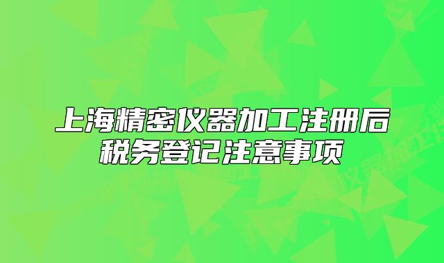 上海精密儀器加工注冊后稅務(wù)登記注意事項(xiàng)