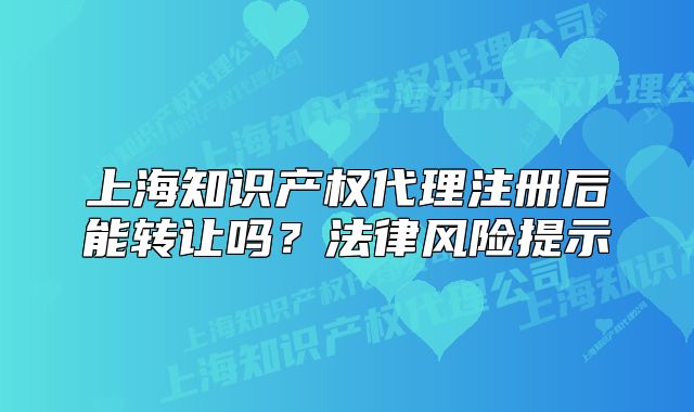 上海知識產(chǎn)權(quán)代理注冊后能轉(zhuǎn)讓嗎？法律風(fēng)險提示