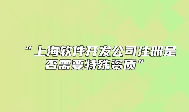 “上海軟件開(kāi)發(fā)公司注冊(cè)是否需要特殊資質(zhì)”