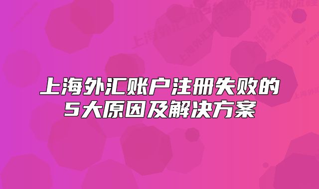 上海外匯賬戶注冊失敗的5大原因及解決方案